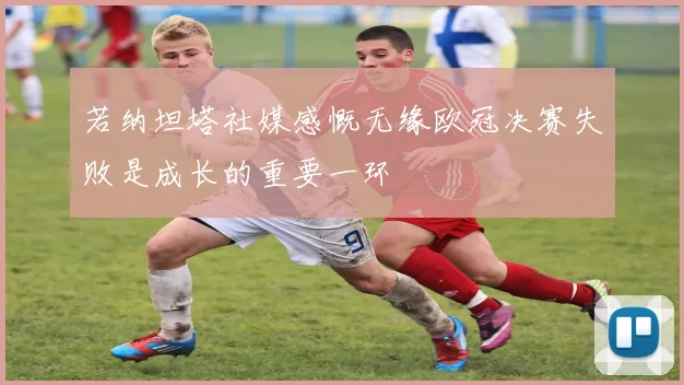 若纳坦塔社媒感慨无缘欧冠决赛失败是成长的重要一环