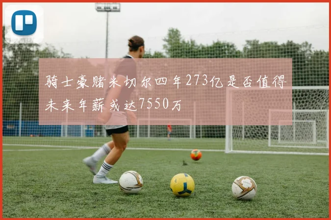 骑士豪赌米切尔四年273亿是否值得未来年薪或达7550万