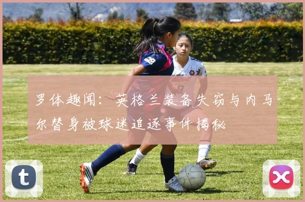 罗体趣闻：英格兰装备失窃与内马尔替身被球迷追逐事件揭秘