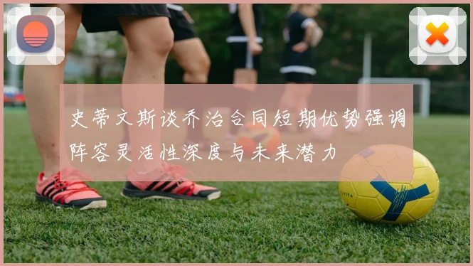 史蒂文斯谈乔治合同短期优势强调阵容灵活性深度与未来潜力