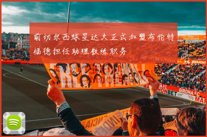 前切尔西球星达夫正式加盟布伦特福德担任助理教练职务