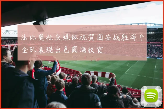 法比奥社交媒体祝贺国安战胜海牛全队表现出色圆满收官