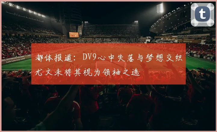 都体报道：DV9心中失落与梦想交织尤文未将其视为领袖之选