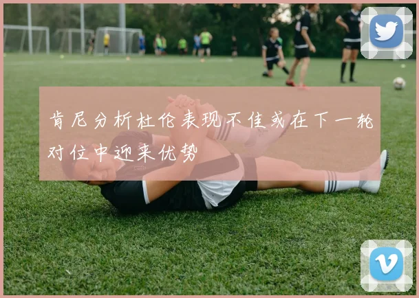 肯尼分析杜伦表现不佳或在下一轮对位中迎来优势