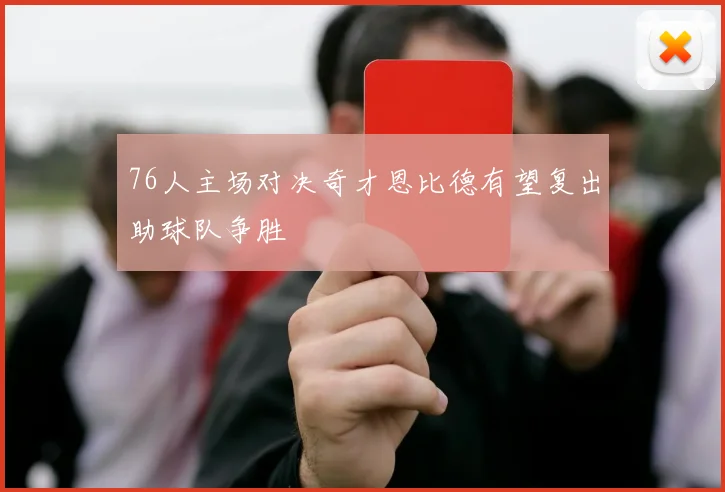 76人主场对决奇才恩比德有望复出助球队争胜