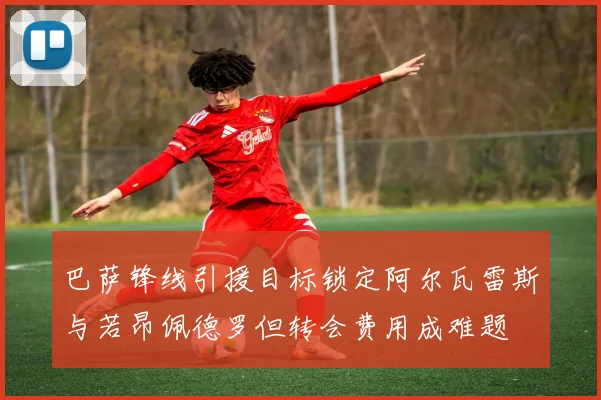 巴萨锋线引援目标锁定阿尔瓦雷斯与若昂佩德罗但转会费用成难题