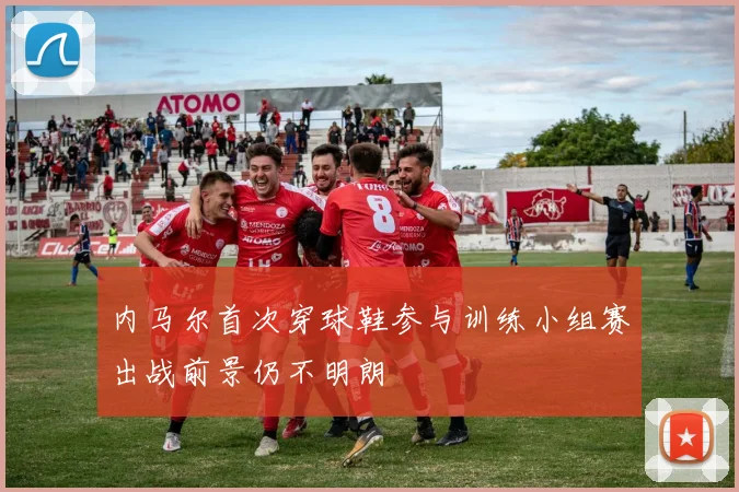 内马尔首次穿球鞋参与训练小组赛出战前景仍不明朗