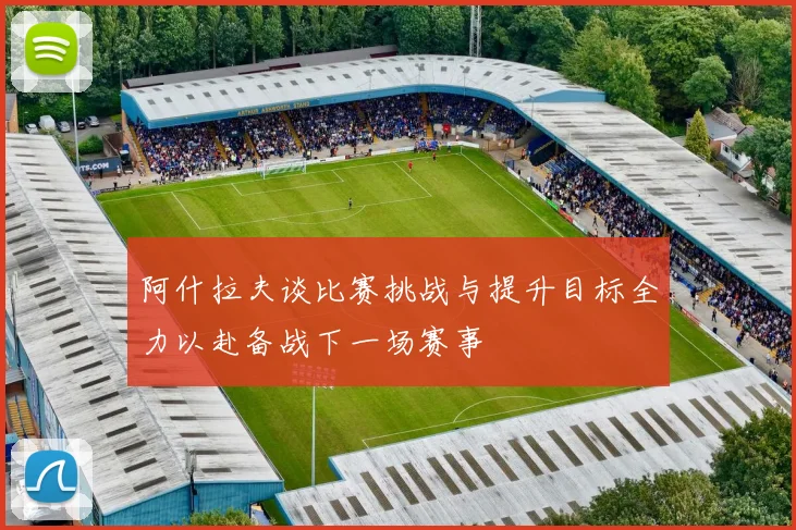 阿什拉夫谈比赛挑战与提升目标全力以赴备战下一场赛事