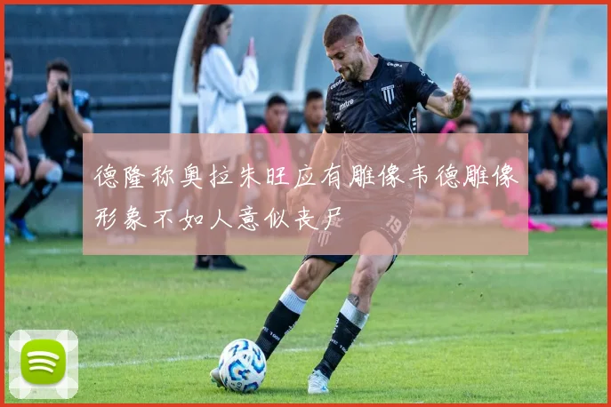 德隆称奥拉朱旺应有雕像韦德雕像形象不如人意似丧尸