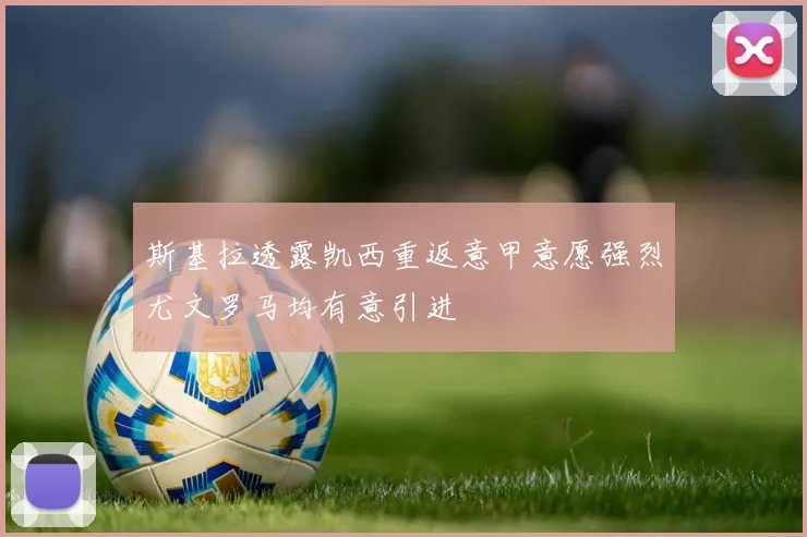 斯基拉透露凯西重返意甲意愿强烈尤文罗马均有意引进