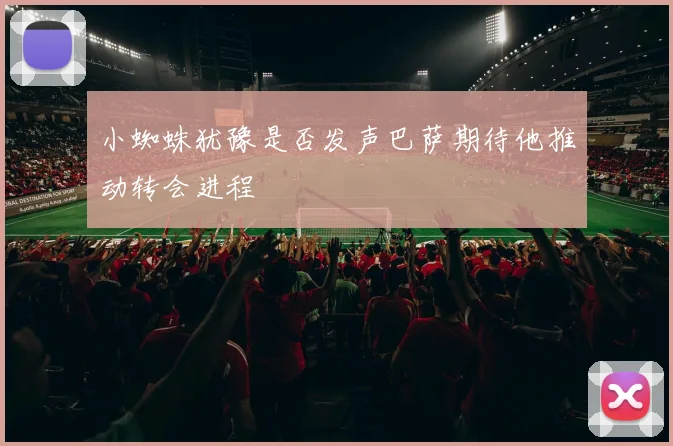 小蜘蛛犹豫是否发声巴萨期待他推动转会进程