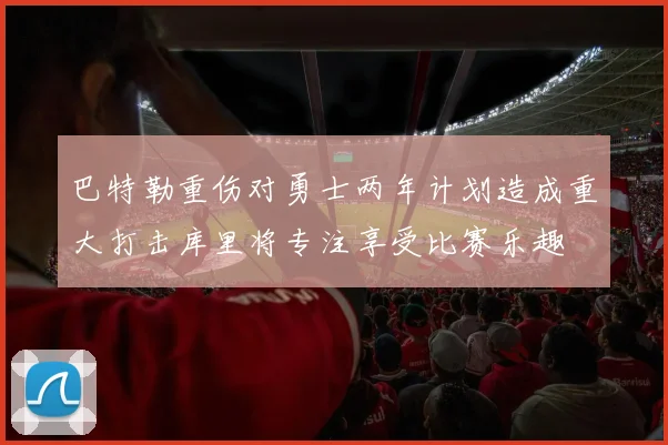 巴特勒重伤对勇士两年计划造成重大打击库里将专注享受比赛乐趣