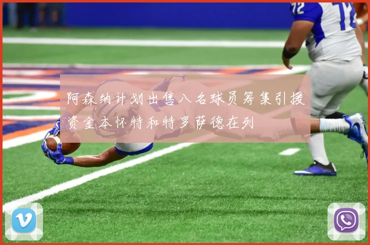 阿森纳计划出售八名球员筹集引援资金本怀特和特罗萨德在列