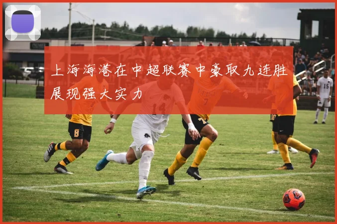 上海海港在中超联赛中豪取九连胜展现强大实力