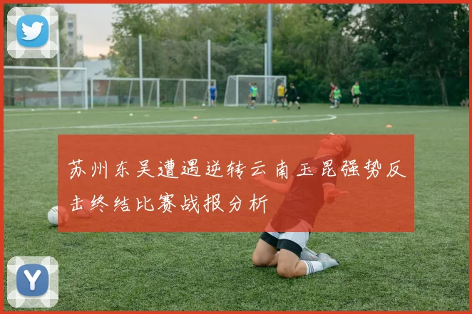 苏州东吴遭遇逆转云南玉昆强势反击终结比赛战报分析